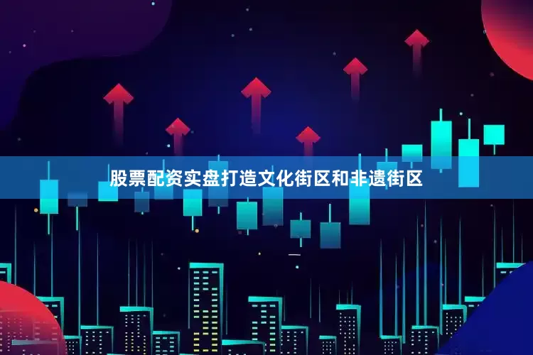 股票配资实盘打造文化街区和非遗街区