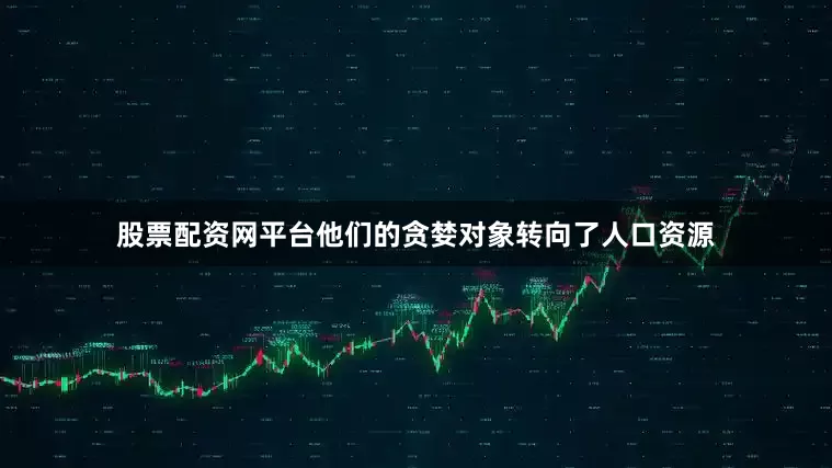 股票配资网平台他们的贪婪对象转向了人口资源