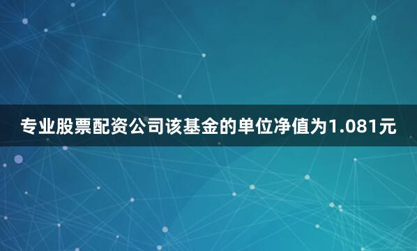 专业股票配资公司该基金的单位净值为1.081元