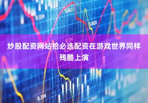 炒股配资网站拾必选配资在游戏世界同样残酷上演