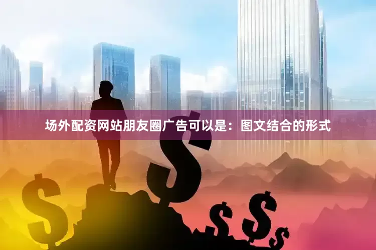 场外配资网站朋友圈广告可以是：图文结合的形式