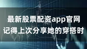 最新股票配资app官网记得上次分享她的穿搭时