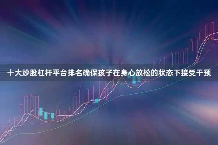 十大炒股杠杆平台排名确保孩子在身心放松的状态下接受干预
