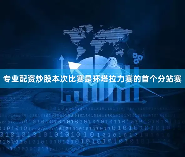 专业配资炒股本次比赛是环塔拉力赛的首个分站赛
