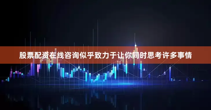 股票配资在线咨询似乎致力于让你同时思考许多事情