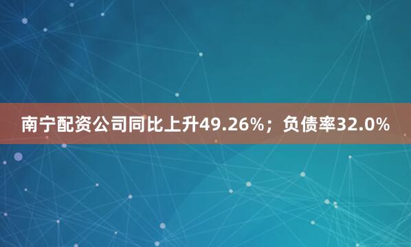 南宁配资公司同比上升49.26%；负债率32.0%
